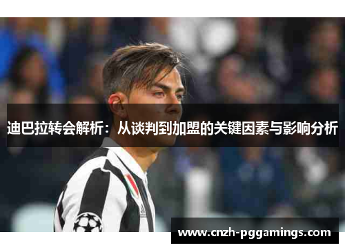 迪巴拉转会解析：从谈判到加盟的关键因素与影响分析