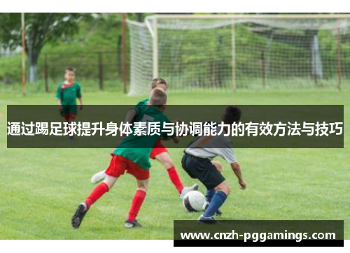 通过踢足球提升身体素质与协调能力的有效方法与技巧 通过踢足球提升身体素质与协调能力的有效方法与技巧