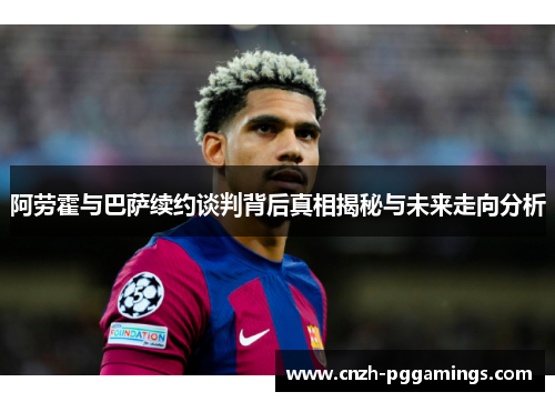 阿劳霍与巴萨续约谈判背后真相揭秘与未来走向分析 阿劳霍与巴萨续约谈判背后真相揭秘与未来走向分析