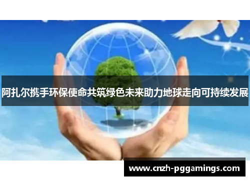 阿扎尔携手环保使命共筑绿色未来助力地球走向可持续发展 阿扎尔携手环保使命共筑绿色未来助力地球走向可持续发展