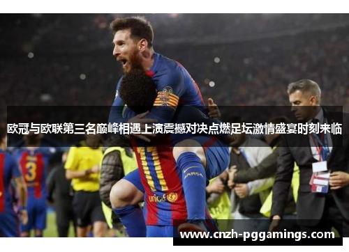 欧冠与欧联第三名巅峰相遇上演震撼对决点燃足坛激情盛宴时刻来临 欧冠与欧联第三名巅峰相遇上演震撼对决点燃足坛激情盛宴时刻来临