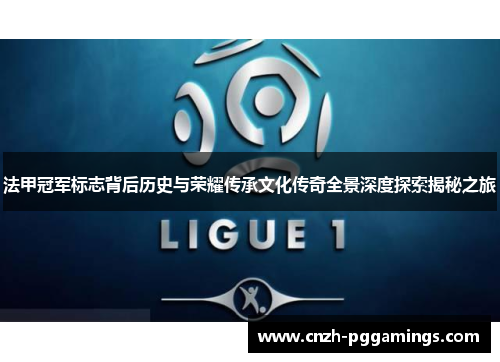 法甲冠军标志背后历史与荣耀传承文化传奇全景深度探索揭秘之旅 法甲冠军标志背后历史与荣耀传承文化传奇全景深度探索揭秘之旅