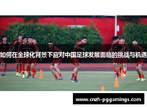 如何在全球化背景下应对中国足球发展面临的挑战与机遇