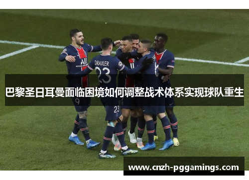 巴黎圣日耳曼面临困境如何调整战术体系实现球队重生 巴黎圣日耳曼面临困境如何调整战术体系实现球队重生