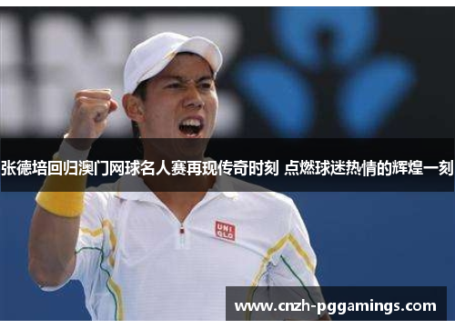 张德培回归澳门网球名人赛再现传奇时刻 点燃球迷热情的辉煌一刻