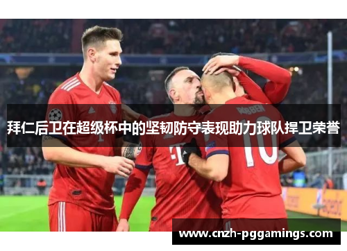 拜仁后卫在超级杯中的坚韧防守表现助力球队捍卫荣誉