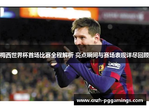 梅西世界杯首场比赛全程解析 亮点瞬间与赛场表现详尽回顾