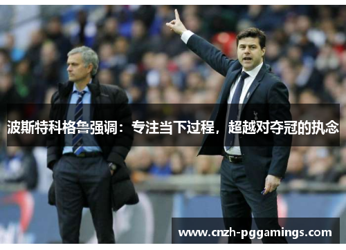 波斯特科格鲁强调：专注当下过程，超越对夺冠的执念