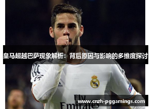 皇马超越巴萨现象解析：背后原因与影响的多维度探讨