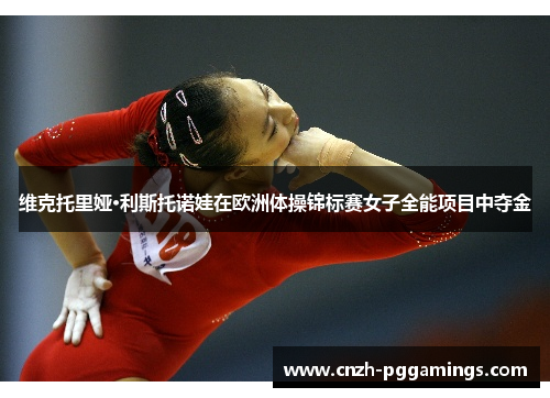 维克托里娅·利斯托诺娃在欧洲体操锦标赛女子全能项目中夺金