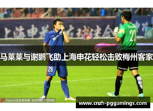 马莱莱与谢鹏飞助上海申花轻松击败梅州客家